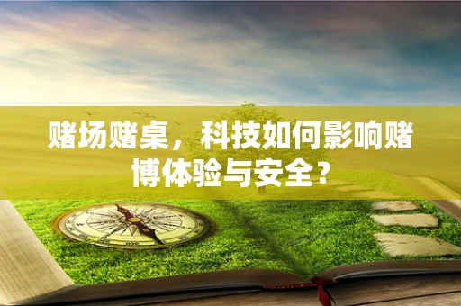 赌场赌桌，科技如何影响赌博体验与安全？