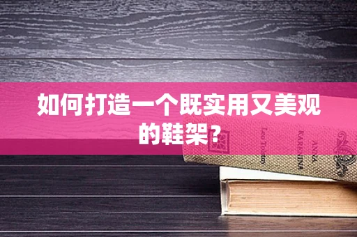 如何打造一个既实用又美观的鞋架？