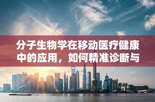 分子生物学在移动医疗健康中的应用，如何精准诊断与个性化治疗？