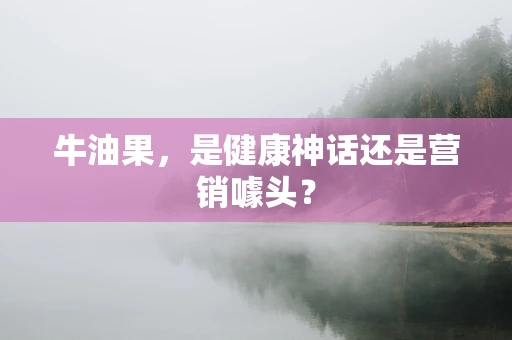 牛油果，是健康神话还是营销噱头？