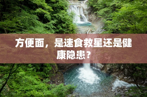 方便面，是速食救星还是健康隐患？