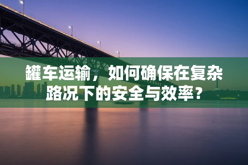 罐车运输，如何确保在复杂路况下的安全与效率？