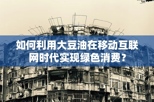 如何利用大豆油在移动互联网时代实现绿色消费？