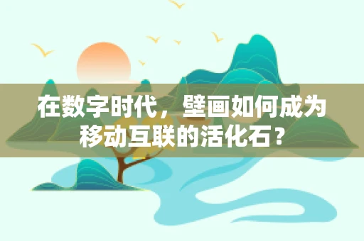 在数字时代，壁画如何成为移动互联的活化石？