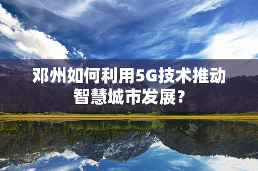 邓州如何利用5G技术推动智慧城市发展？