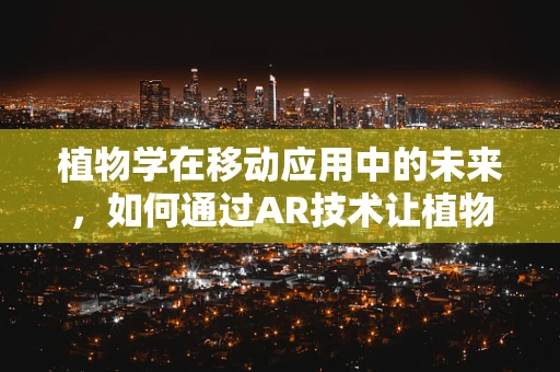 植物学在移动应用中的未来，如何通过AR技术让植物知识触手可及？