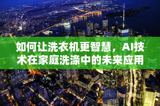 如何让洗衣机更智慧，AI技术在家庭洗涤中的未来应用？