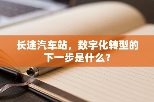 长途汽车站，数字化转型的下一步是什么？