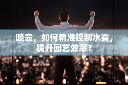 喷壶，如何精准控制水雾，提升园艺效率？