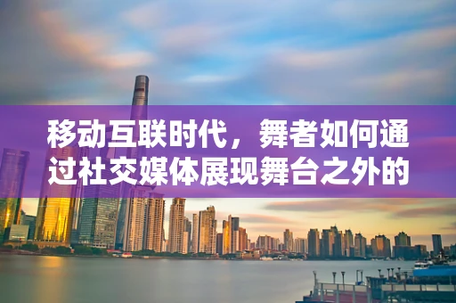 移动互联时代，舞者如何通过社交媒体展现舞台之外的魅力？