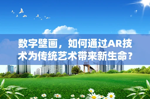 数字壁画，如何通过AR技术为传统艺术带来新生命？
