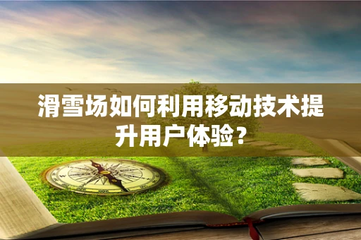 滑雪场如何利用移动技术提升用户体验？