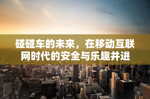碰碰车的未来，在移动互联网时代的安全与乐趣并进