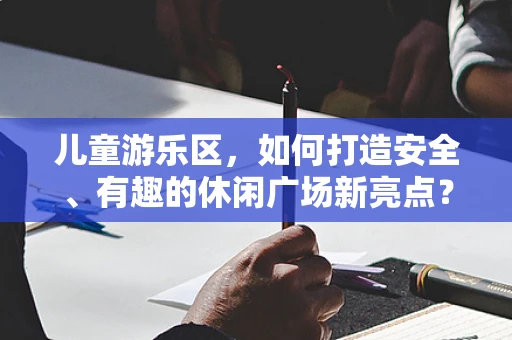 儿童游乐区，如何打造安全、有趣的休闲广场新亮点？
