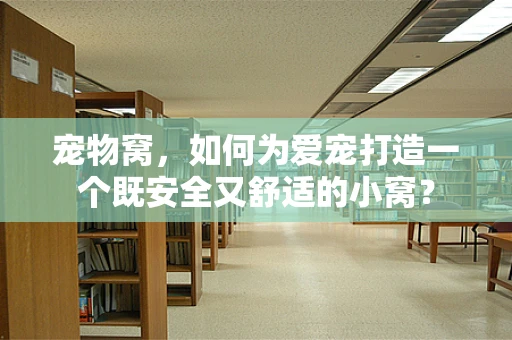 宠物窝，如何为爱宠打造一个既安全又舒适的小窝？