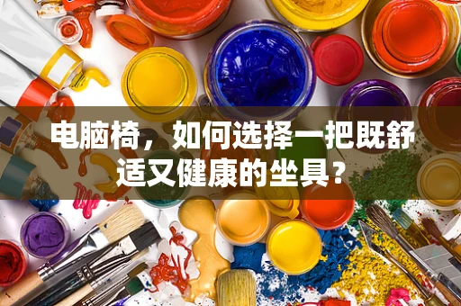 电脑椅，如何选择一把既舒适又健康的坐具？