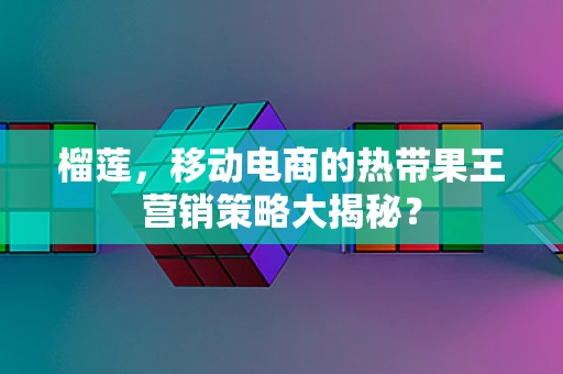 榴莲，移动电商的热带果王营销策略大揭秘？