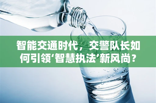 智能交通时代，交警队长如何引领‘智慧执法’新风尚？