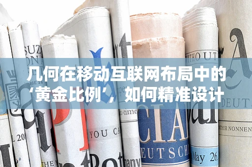 几何在移动互联网布局中的‘黄金比例’，如何精准设计用户体验？