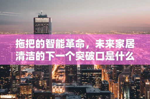拖把的智能革命，未来家居清洁的下一个突破口是什么？