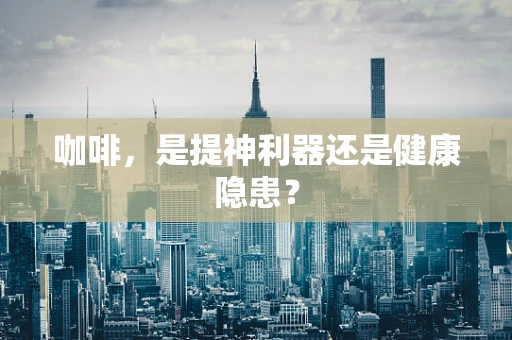 咖啡，是提神利器还是健康隐患？