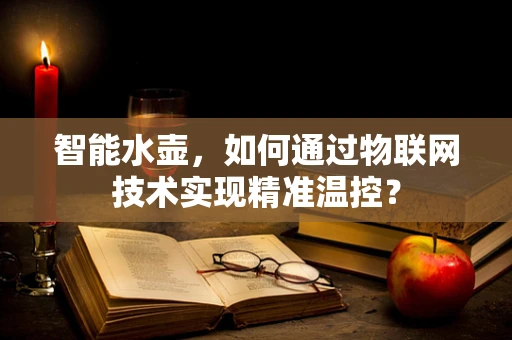 智能水壶，如何通过物联网技术实现精准温控？