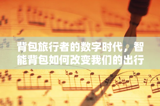 背包旅行者的数字时代，智能背包如何改变我们的出行方式？