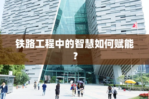 铁路工程中的智慧如何赋能？