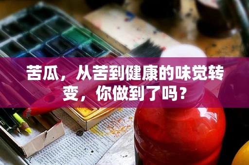 苦瓜，从苦到健康的味觉转变，你做到了吗？