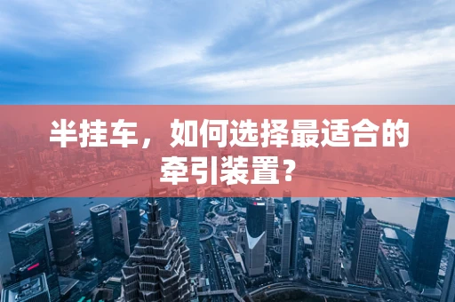半挂车，如何选择最适合的牵引装置？