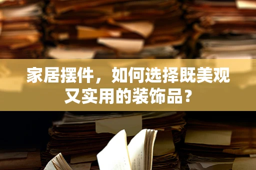 家居摆件，如何选择既美观又实用的装饰品？