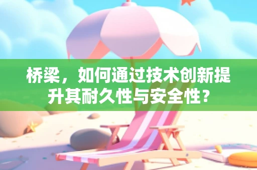 桥梁，如何通过技术创新提升其耐久性与安全性？