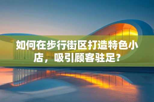 如何在步行街区打造特色小店，吸引顾客驻足？