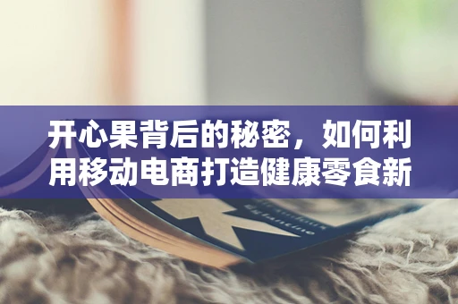 开心果背后的秘密，如何利用移动电商打造健康零食新风尚？