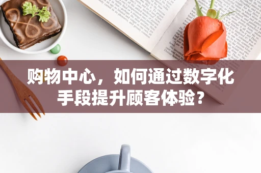 购物中心，如何通过数字化手段提升顾客体验？