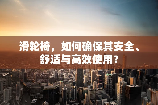 滑轮椅，如何确保其安全、舒适与高效使用？