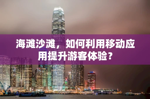 海滩沙滩，如何利用移动应用提升游客体验？
