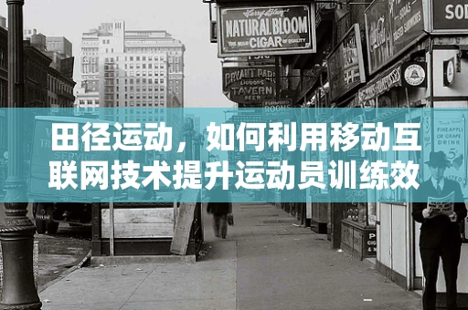 田径运动，如何利用移动互联网技术提升运动员训练效率？