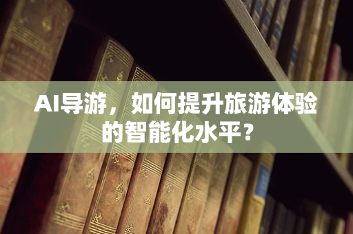 AI导游，如何提升旅游体验的智能化水平？
