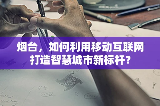 烟台，如何利用移动互联网打造智慧城市新标杆？