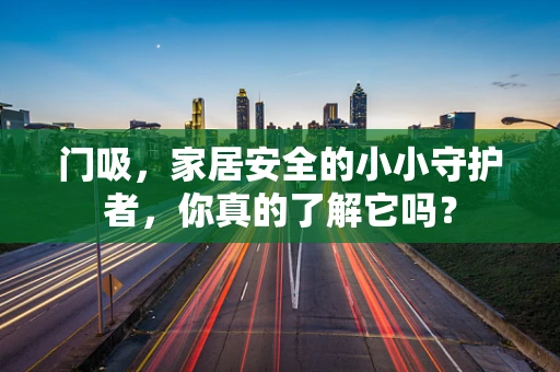 门吸，家居安全的小小守护者，你真的了解它吗？