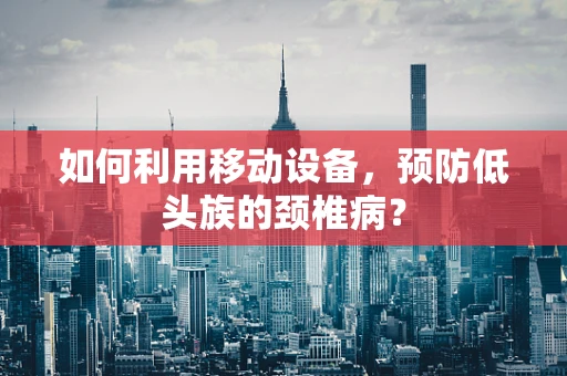 如何利用移动设备，预防低头族的颈椎病？