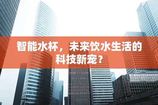 智能水杯，未来饮水生活的科技新宠？