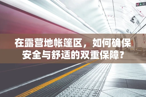 在露营地帐篷区，如何确保安全与舒适的双重保障？