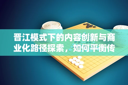 晋江模式下的内容创新与商业化路径探索，如何平衡传统与创新？