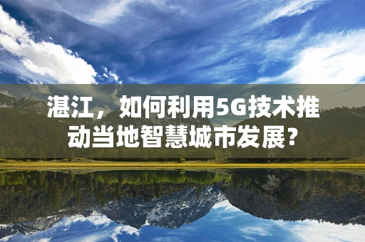 湛江，如何利用5G技术推动当地智慧城市发展？