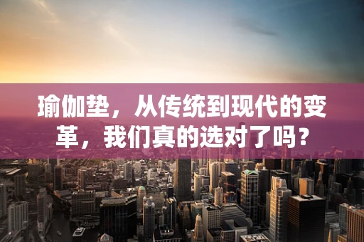 瑜伽垫，从传统到现代的变革，我们真的选对了吗？
