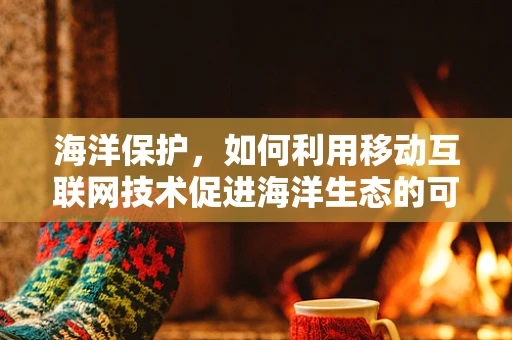 海洋保护，如何利用移动互联网技术促进海洋生态的可持续发展？