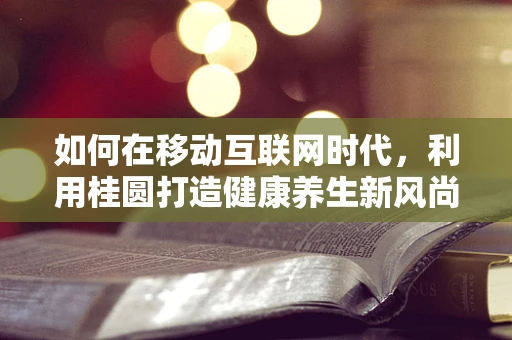 如何在移动互联网时代，利用桂圆打造健康养生新风尚？