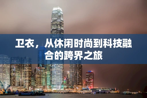 卫衣，从休闲时尚到科技融合的跨界之旅